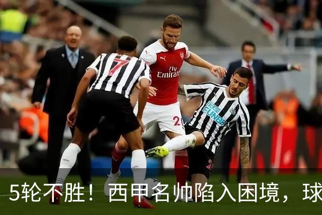 5轮不胜！西甲名帅陷入困境，球员无奈，球迷呼唤辞职